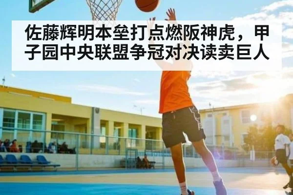 佐藤辉明本垒打点燃阪神虎，甲子园中央联盟争冠对决读卖巨人