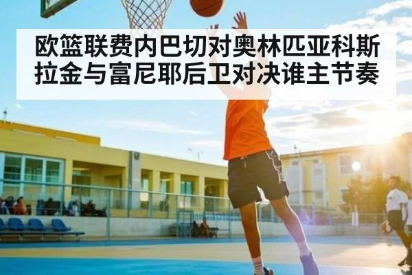 欧篮联费内巴切对奥林匹亚科斯拉金与富尼耶后卫对决谁主节奏
