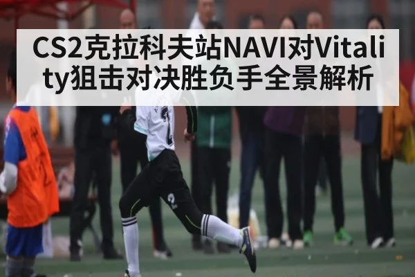 CS2克拉科夫站NAVI对Vitality狙击对决胜负手全景解析